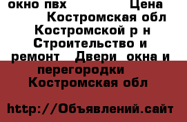 окно пвх 1300-1400 › Цена ­ 3 000 - Костромская обл., Костромской р-н Строительство и ремонт » Двери, окна и перегородки   . Костромская обл.